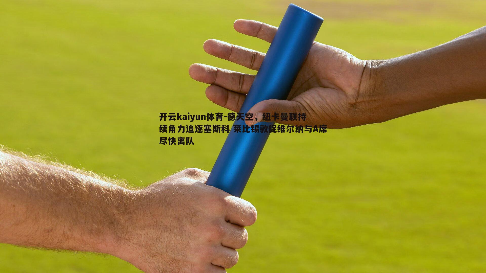 开云kaiyun体育-德天空，纽卡曼联持续角力追逐塞斯科 莱比锡敦促维尔纳与A席尽快离队